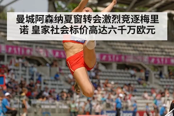 曼城阿森纳夏窗转会激烈竞逐梅里诺 皇家社会标价高达六千万欧元