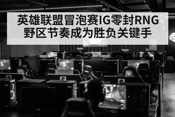 英雄联盟冒泡赛IG零封RNG 野区节奏成为胜负关键手