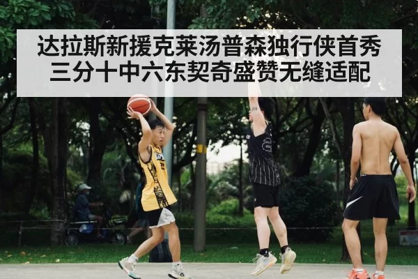 达拉斯新援克莱汤普森独行侠首秀三分十中六东契奇盛赞无缝适配