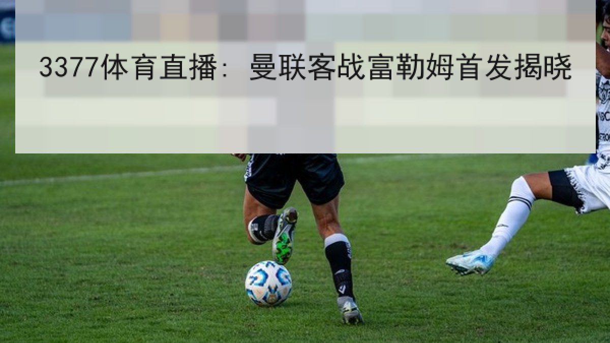 3377体育直播: 曼联客战富勒姆首发揭晓